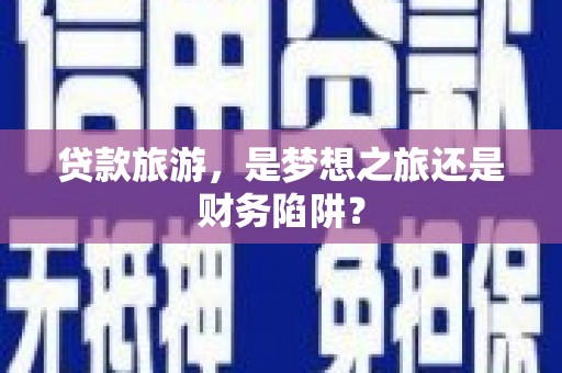 公安贷款旅游，是梦想之旅还是财务陷阱？