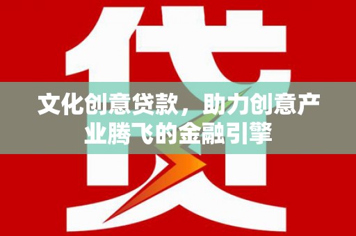 公安文化创意贷款，助力创意产业腾飞的金融引擎