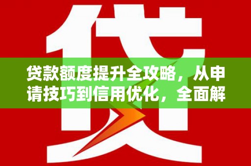 公安贷款额度提升全攻略，从申请技巧到信用优化，全面解析