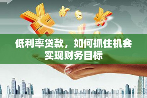公安低利率贷款，如何抓住机会实现财务目标