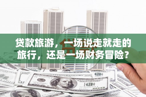 公安贷款旅游，一场说走就走的旅行，还是一场财务冒险？