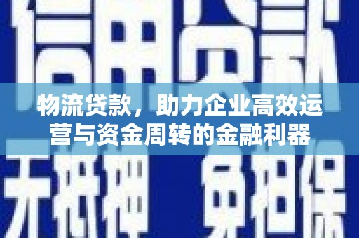 公安物流贷款，助力企业高效运营与资金周转的金融利器