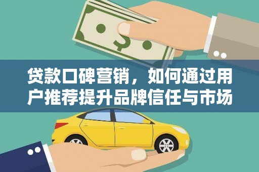 公安贷款口碑营销，如何通过用户推荐提升品牌信任与市场份额