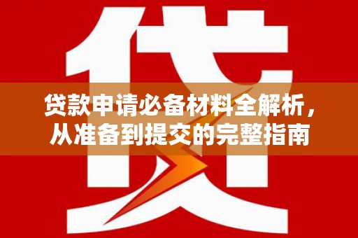 公安贷款申请必备材料全解析，从准备到提交的完整指南