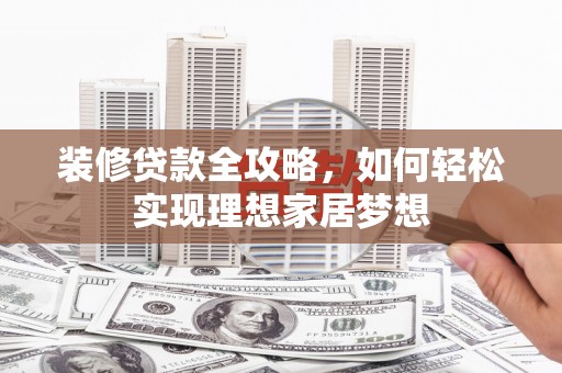 公安装修贷款全攻略，如何轻松实现理想家居梦想