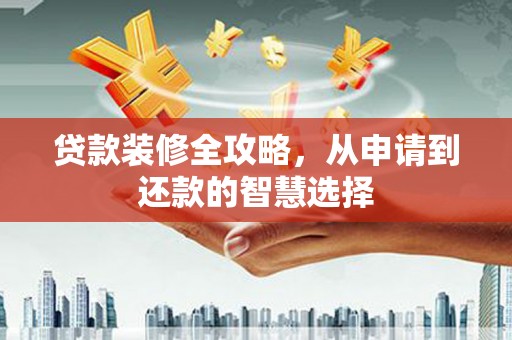 公安贷款装修全攻略，从申请到还款的智慧选择