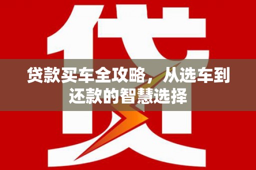 公安贷款买车全攻略，从选车到还款的智慧选择