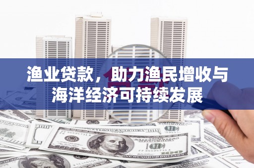 公安渔业贷款，助力渔民增收与海洋经济可持续发展