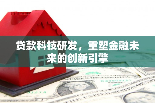 公安贷款科技研发，重塑金融未来的创新引擎