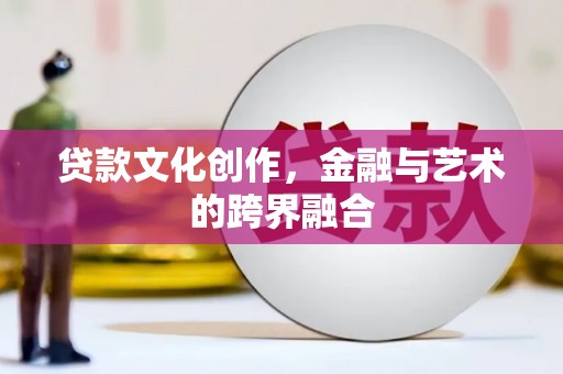 公安贷款文化创作，金融与艺术的跨界融合