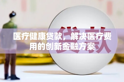 公安医疗健康贷款，解决医疗费用的创新金融方案