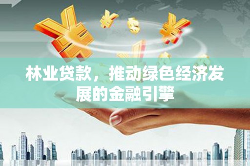公安林业贷款，推动绿色经济发展的金融引擎