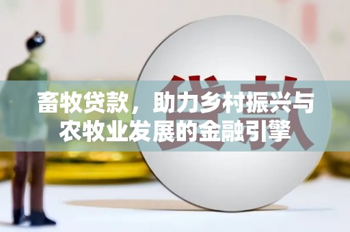 公安畜牧贷款，助力乡村振兴与农牧业发展的金融引擎