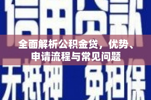 公安全面解析公积金贷，优势、申请流程与常见问题