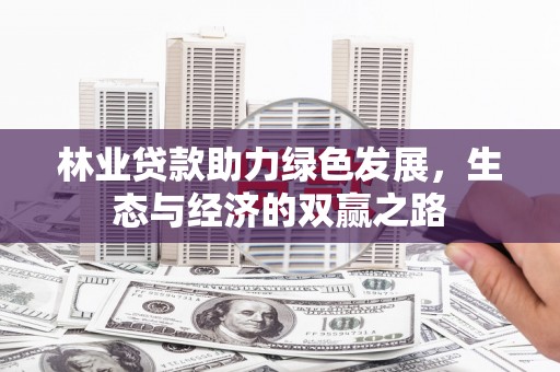 公安林业贷款助力绿色发展，生态与经济的双赢之路