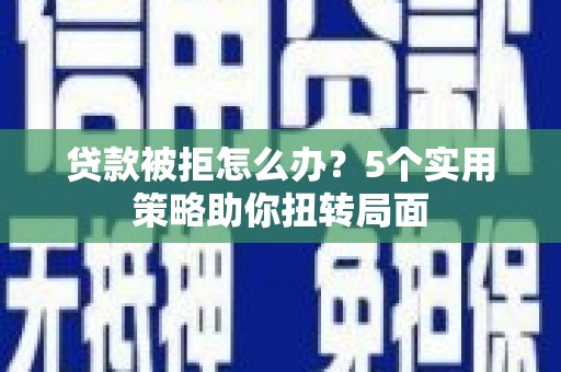 公安贷款被拒怎么办？5个实用策略助你扭转局面