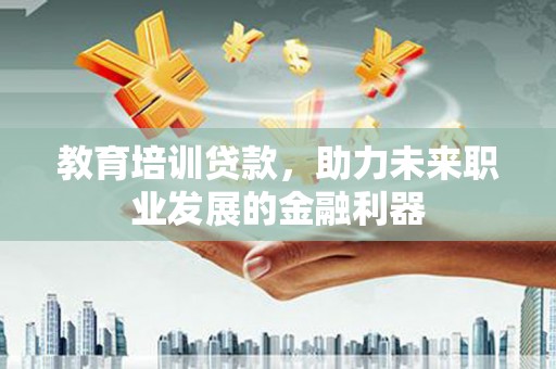 公安教育培训贷款，助力未来职业发展的金融利器