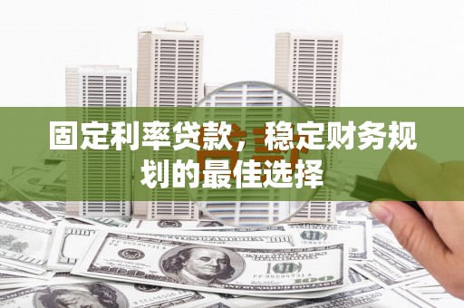 公安固定利率贷款，稳定财务规划的最佳选择
