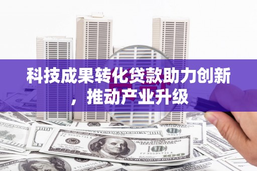 公安科技成果转化贷款助力创新，推动产业升级