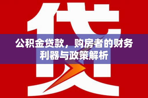 公安公积金贷款，购房者的财务利器与政策解析
