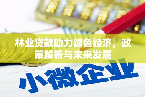 公安林业贷款助力绿色经济，政策解析与未来发展