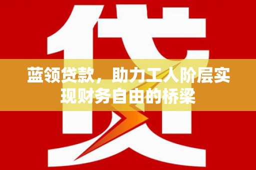 公安蓝领贷款，助力工人阶层实现财务自由的桥梁