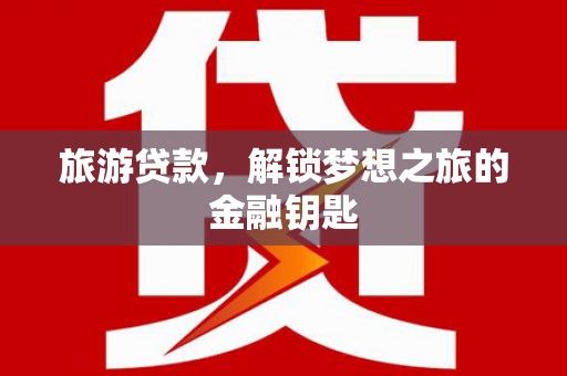 公安旅游贷款，解锁梦想之旅的金融钥匙