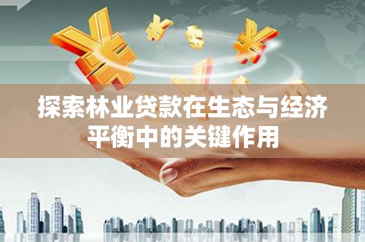 公安探索林业贷款在生态与经济平衡中的关键作用