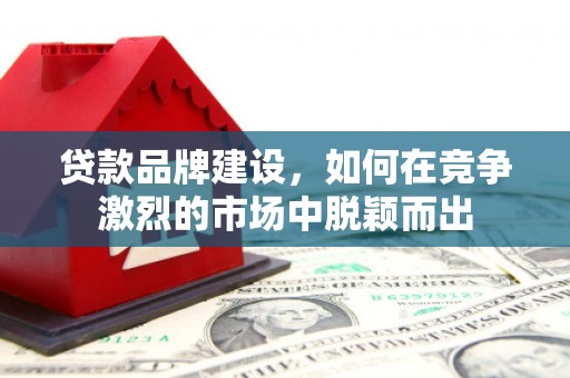 公安贷款品牌建设，如何在竞争激烈的市场中脱颖而出