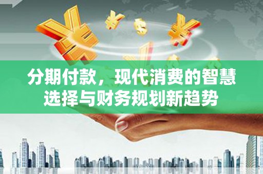 公安分期付款，现代消费的智慧选择与财务规划新趋势
