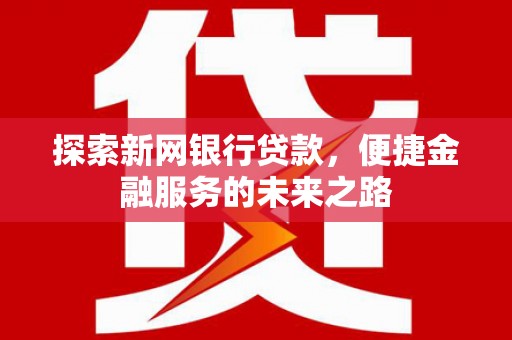 公安探索新网银行贷款，便捷金融服务的未来之路