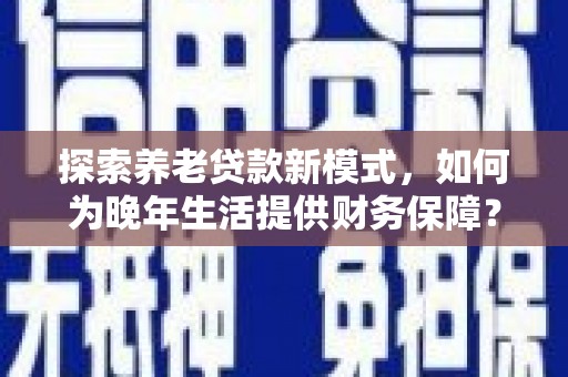 公安探索养老贷款新模式，如何为晚年生活提供财务保障？