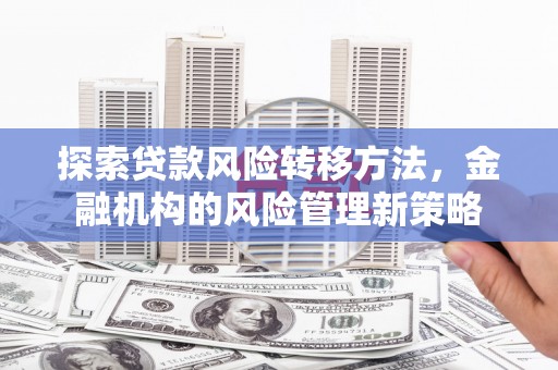 公安探索贷款风险转移方法，金融机构的风险管理新策略