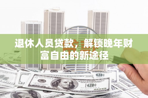 公安退休人员贷款，解锁晚年财富自由的新途径