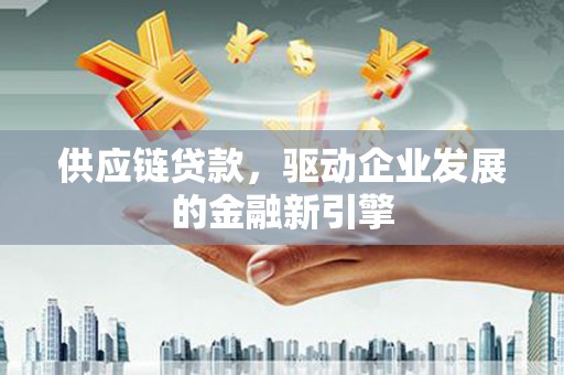 公安供应链贷款，驱动企业发展的金融新引擎