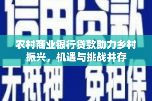 公安农村商业银行贷款助力乡村振兴，机遇与挑战并存