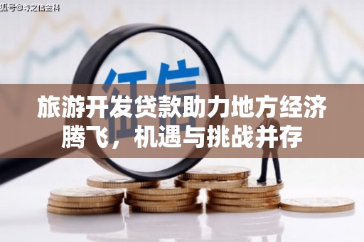 公安旅游开发贷款助力地方经济腾飞，机遇与挑战并存