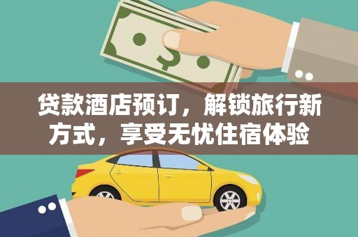 公安贷款酒店预订，解锁旅行新方式，享受无忧住宿体验
