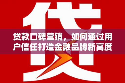 公安贷款口碑营销，如何通过用户信任打造金融品牌新高度