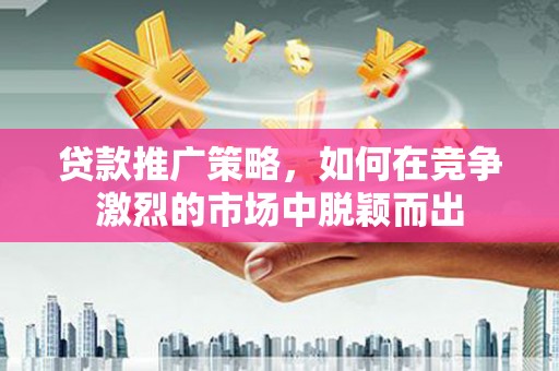 公安贷款推广策略，如何在竞争激烈的市场中脱颖而出