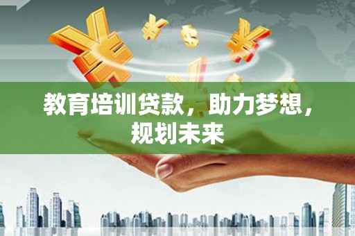公安教育培训贷款，助力梦想，规划未来