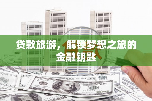 公安贷款旅游，解锁梦想之旅的金融钥匙