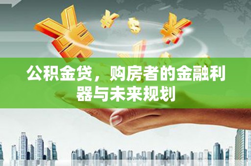 公安公积金贷，购房者的金融利器与未来规划