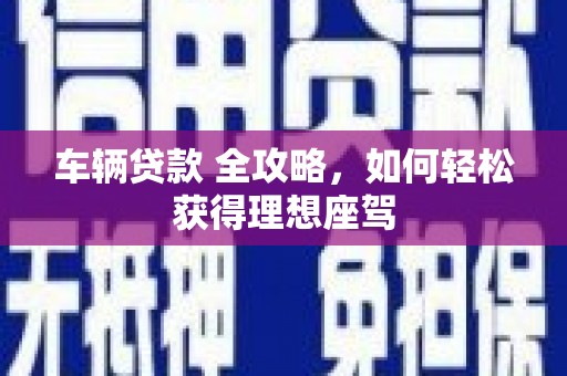 公安车辆贷款 全攻略，如何轻松获得理想座驾