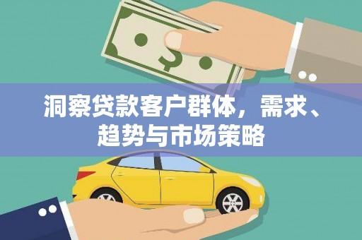 公安洞察贷款客户群体，需求、趋势与市场策略