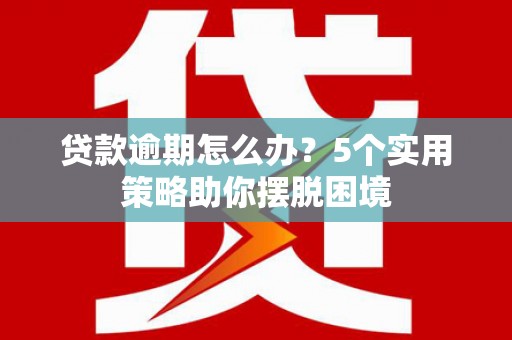 公安贷款逾期怎么办？5个实用策略助你摆脱困境