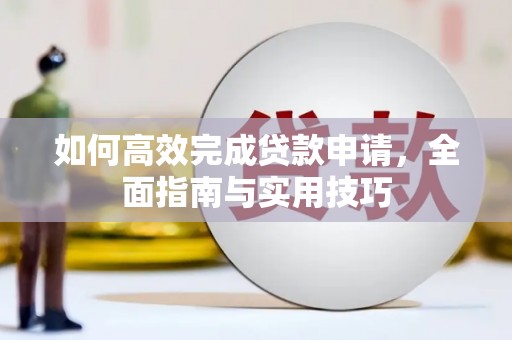 公安如何高效完成贷款申请，全面指南与实用技巧