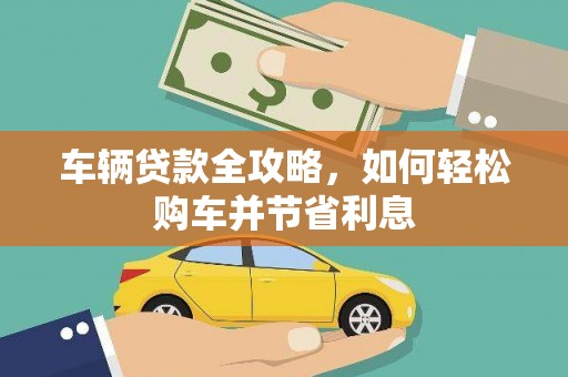 公安车辆贷款全攻略，如何轻松购车并节省利息