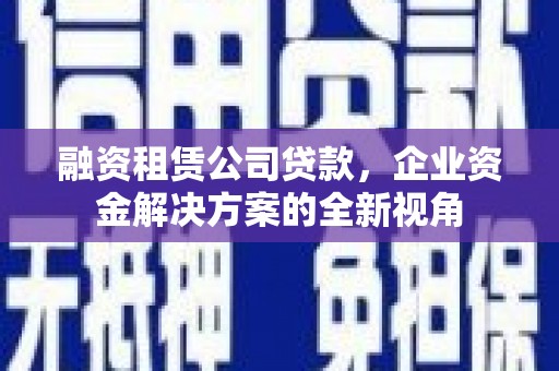公安融资租赁公司贷款，企业资金解决方案的全新视角