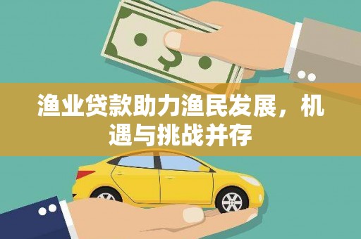 公安渔业贷款助力渔民发展，机遇与挑战并存